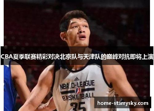 CBA夏季联赛精彩对决北京队与天津队的巅峰对抗即将上演