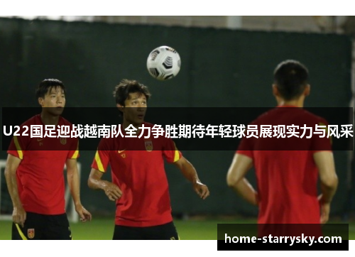 U22国足迎战越南队全力争胜期待年轻球员展现实力与风采
